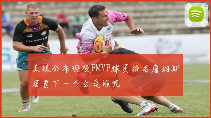 美媒公布现役FMVP球员排名詹姆斯居首下一个会是谁呢