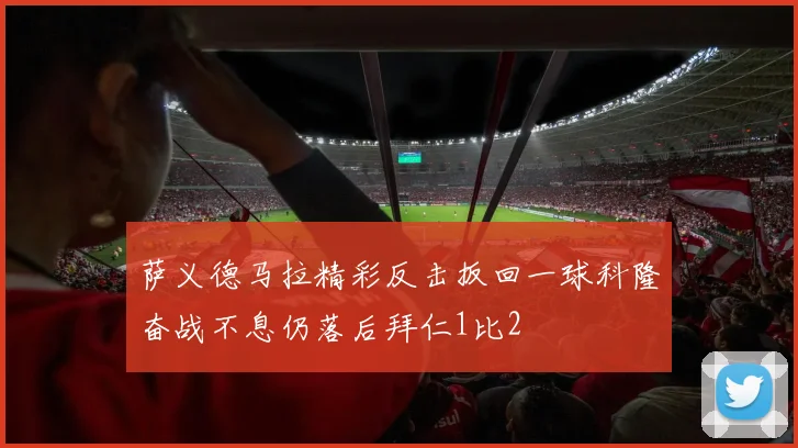 萨义德马拉精彩反击扳回一球科隆奋战不息仍落后拜仁1比2