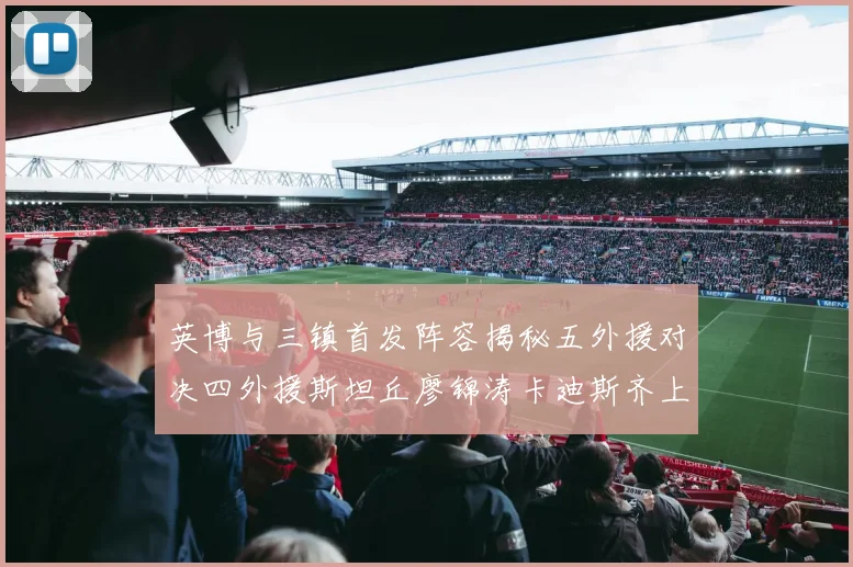 英博与三镇首发阵容揭秘五外援对决四外援斯坦丘廖锦涛卡迪斯齐上阵