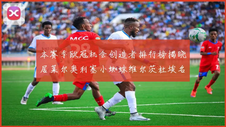 本赛季欧冠机会创造者排行榜揭晓居莱尔奥利塞小蜘蛛维尔茨杜埃名列前五