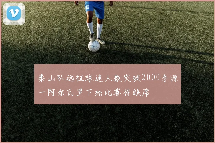 泰山队远征球迷人数突破2000李源一阿尔瓦罗下轮比赛将缺席