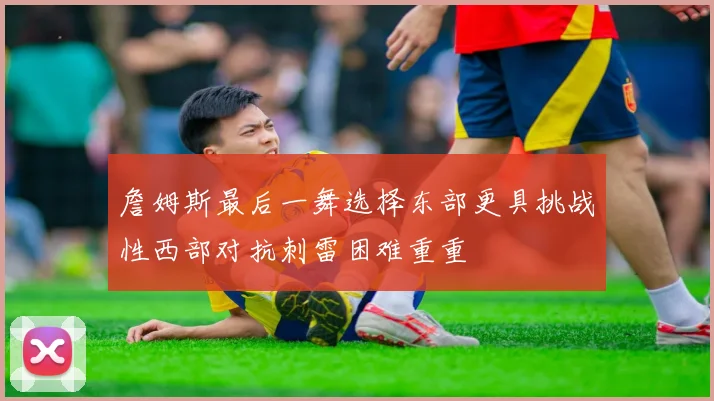 詹姆斯最后一舞选择东部更具挑战性西部对抗刺雷困难重重
