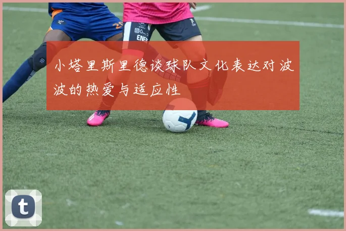 小塔里斯里德谈球队文化表达对波波的热爱与适应性