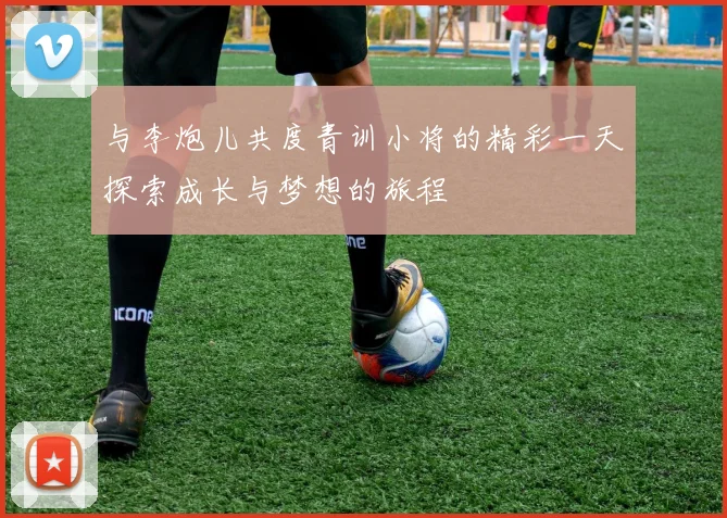 与李炮儿共度青训小将的精彩一天探索成长与梦想的旅程
