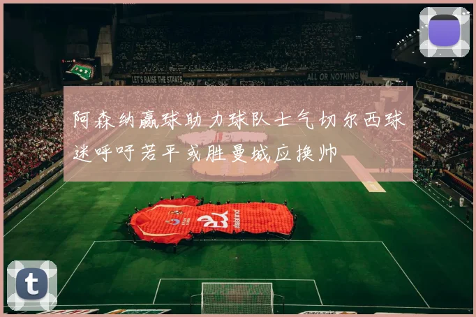 阿森纳赢球助力球队士气切尔西球迷呼吁若平或胜曼城应换帅