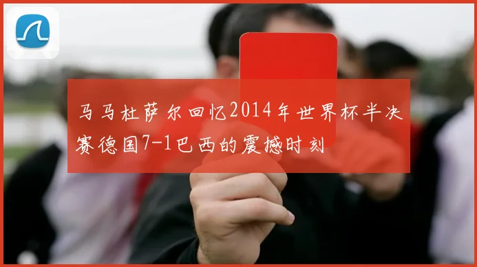 马马杜萨尔回忆2014年世界杯半决赛德国7-1巴西的震撼时刻