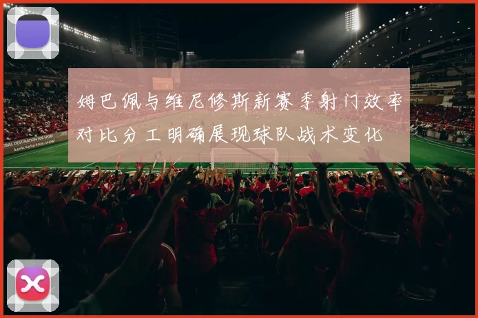 姆巴佩与维尼修斯新赛季射门效率对比分工明确展现球队战术变化