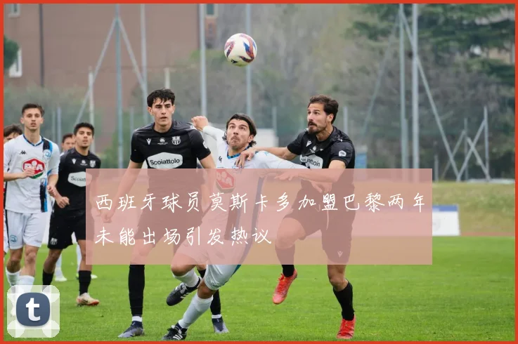 西班牙球员莫斯卡多加盟巴黎两年未能出场引发热议
