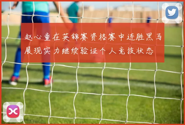 赵心童在英锦赛资格赛中连胜黑马展现实力继续验证个人竞技状态