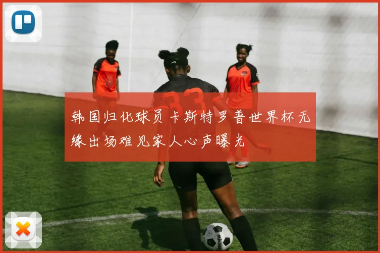 韩国归化球员卡斯特罗普世界杯无缘出场难见家人心声曝光