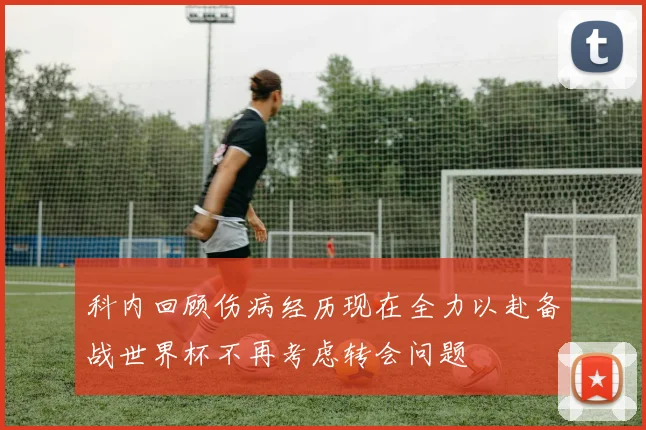 科内回顾伤病经历现在全力以赴备战世界杯不再考虑转会问题