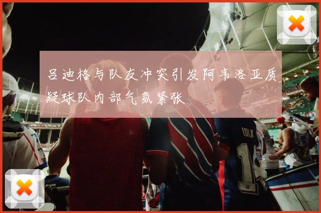 吕迪格与队友冲突引发阿韦洛亚质疑球队内部气氛紧张