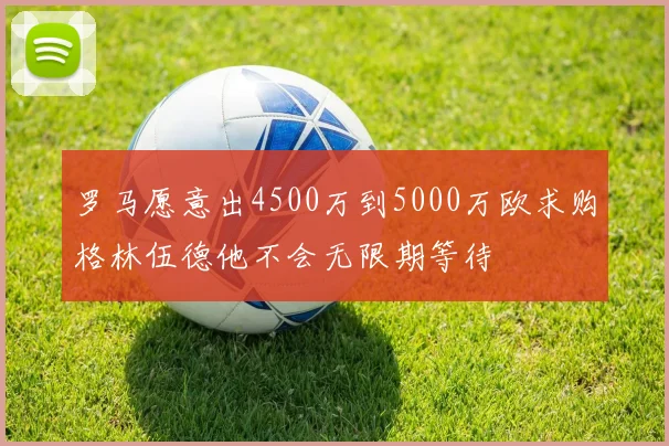 罗马愿意出4500万到5000万欧求购格林伍德他不会无限期等待