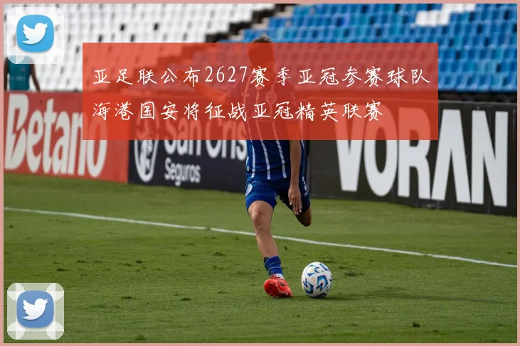 亚足联公布2627赛季亚冠参赛球队海港国安将征战亚冠精英联赛