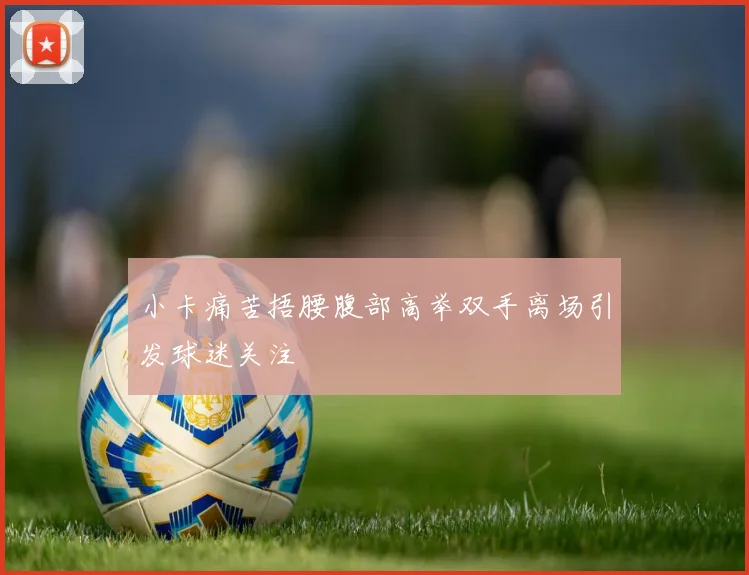 小卡痛苦捂腰腹部高举双手离场引发球迷关注