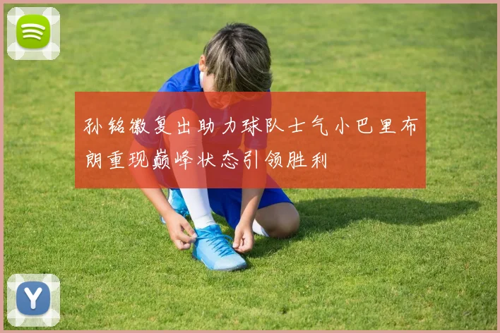 孙铭徽复出助力球队士气小巴里布朗重现巅峰状态引领胜利