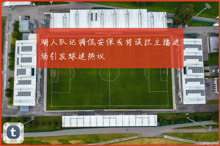 湖人队记调侃安保或将误拦主播进场引发球迷热议