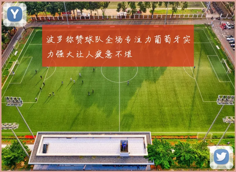 波罗称赞球队全场专注力葡萄牙实力强大让人疲惫不堪