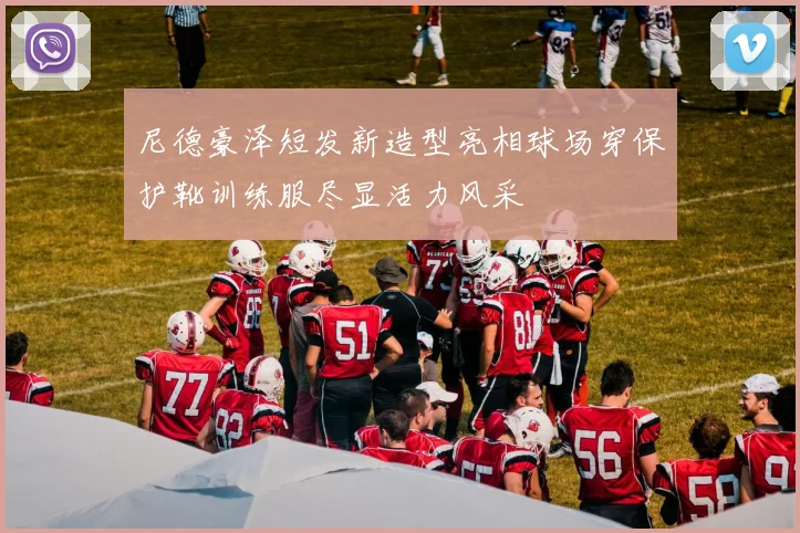 尼德豪泽短发新造型亮相球场穿保护靴训练服尽显活力风采