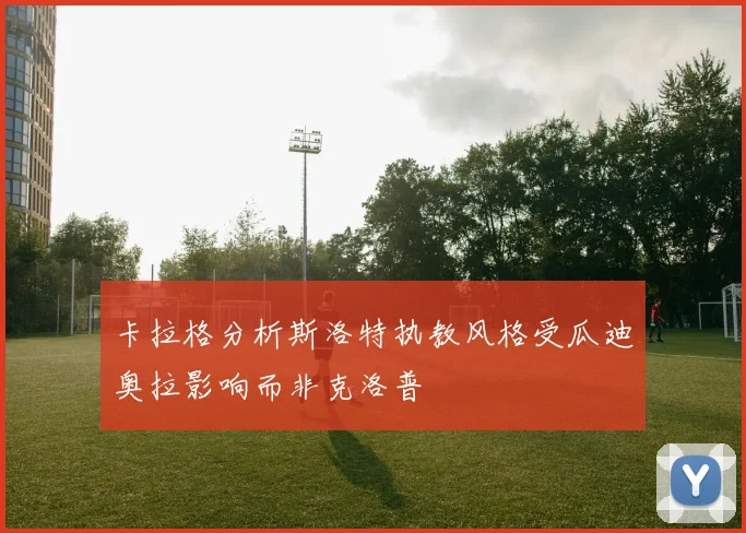 卡拉格分析斯洛特执教风格受瓜迪奥拉影响而非克洛普