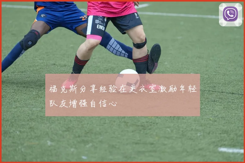 福克斯分享经验在更衣室激励年轻队友增强自信心