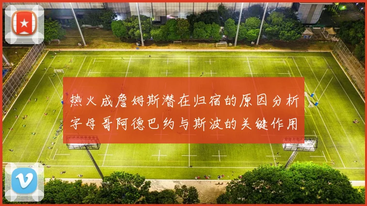 热火成詹姆斯潜在归宿的原因分析字母哥阿德巴约与斯波的关键作用