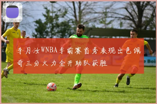 李月汝WNBA季前赛首秀表现出色佩奇三分火力全开助队获胜