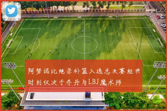 阿努诺比绝杀补篮入选总决赛经典时刻仅次于乔丹与LBJ魔术师