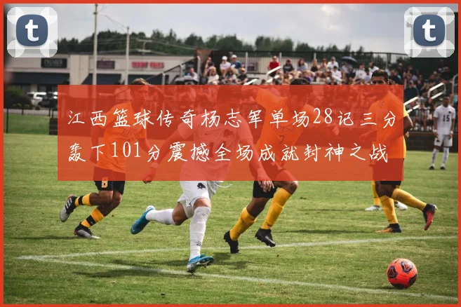 江西篮球传奇杨志军单场28记三分轰下101分震撼全场成就封神之战