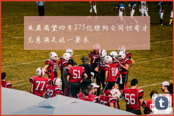 浓眉渴望四年275亿续约合同但奇才无意满足这一要求